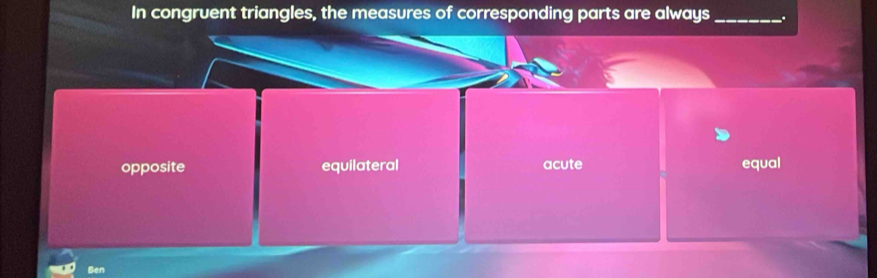 In congruent triangles, the measures of corresponding parts are always _.
opposite equilateral acute equal
Ben