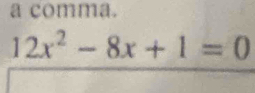 a comma.
12x^2-8x+1=0