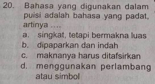 Bahasa yang digunakan dalam
puisi adalah bahasa yang padat,
artinya ....
a. singkat, tetapi bermakna luas
b. dipaparkan dan indah
c. maknanya harus ditafsirkan
d. menggunakan perlambang
atau simbol