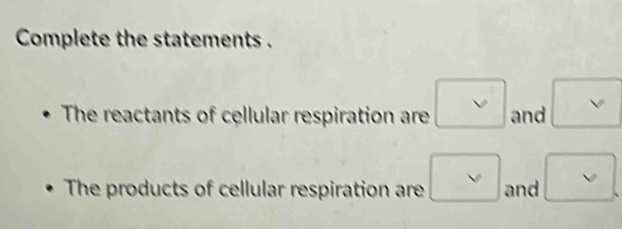 Complete the statements . 
The reactants of cellular respiration are □ and □
The products of cellular respiration are vee and □.