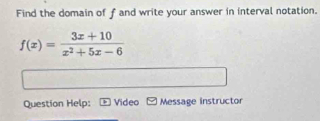 Find the domain of f and write your answer in interval notation.
f(x)= (3x+10)/x^2+5x-6 
Question Help: Video Message instructor