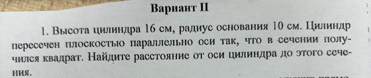 Bариант II 
1. Высοτа цилηндра 16 см, раднус основания 10 см. ΙΙилηηндр 
пересечен плоскостыо параллельно оси так, что всечении полу- 
чился квадрат. Найдите расстояние от оси цилиηдра до этого сече- 
HИя、