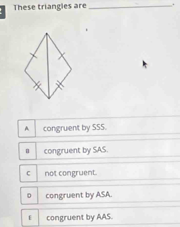 These triangles are _.
A congruent by SSS.
B congruent by SAS.
C not congruent.
D congruent by ASA.
E congruent by AAS.