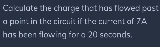 Calculate the charge that has flowed past 
a point in the circuit if the current of 7A
has been flowing for a 20 seconds.