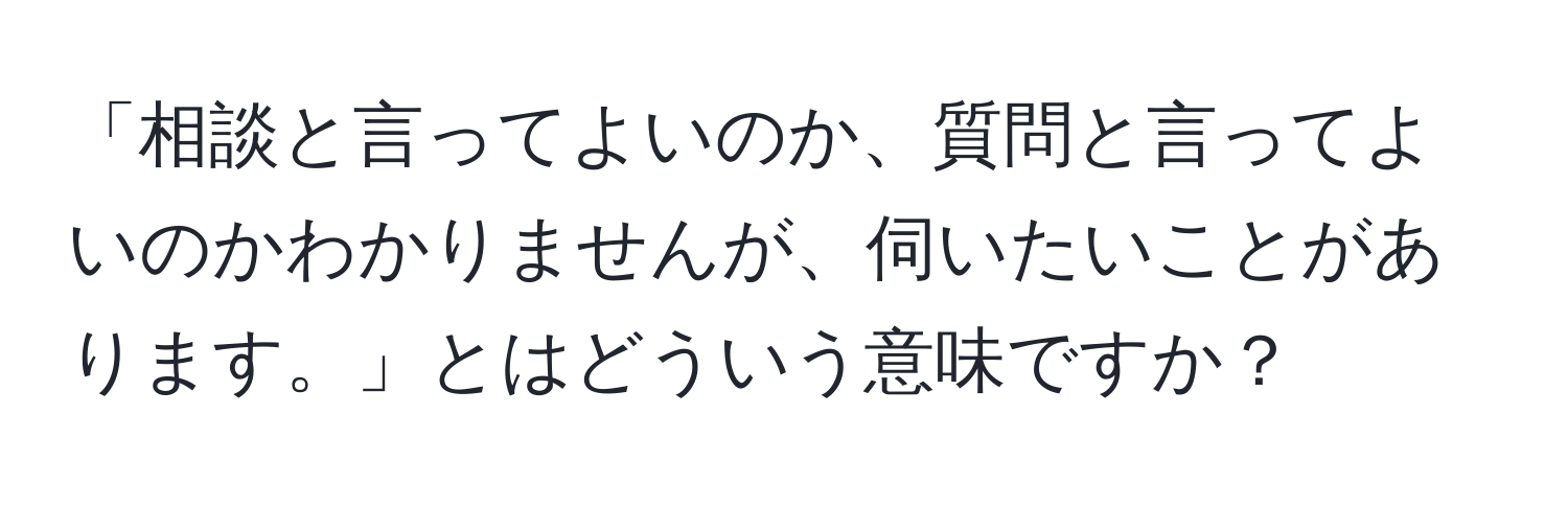 「相談と言ってよいのか、質問と言ってよいのかわかりませんが、伺いたいことがあります。」とはどういう意味ですか？