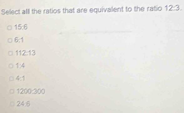 Select all the ratios that are equivalent to the ratio 12:3.
15:6
6:1
112:13
1:4
4:1
1200:300
24:6