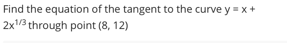 Find the equation of the tangent to the curve y=x+
2x^(1/3) through point (8,12)