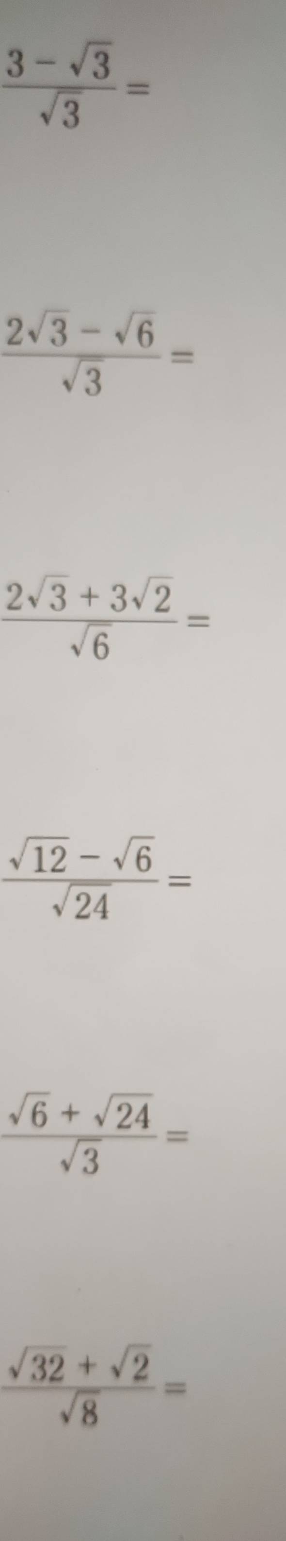  (3-sqrt(3))/sqrt(3) =
 (2sqrt(3)-sqrt(6))/sqrt(3) =
 (2sqrt(3)+3sqrt(2))/sqrt(6) =
 (sqrt(12)-sqrt(6))/sqrt(24) =
 (sqrt(6)+sqrt(24))/sqrt(3) =
 (sqrt(32)+sqrt(2))/sqrt(8) =