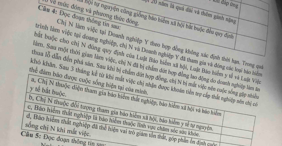 khi đáp ứng 
01 20 năm là quá dài và thêm gánh nặng 
V Về mức đóng và phương thức đóng 
Câu 4: Đọc đoạn thông tin sau: 
là hội tự nguyện cũng giống bảo hiểm xã hội bắt buộc đều quy định 
Chị N làm việc tại Doanh nghiệp Y theo hợp đồng không xác định thời hạn. Trong quá 
trình làm việc tại doang nghiệp, chị N và Doanh nghiệp Y đã tham gia và đóng các loại bảo 
bất buộc cho chị N đúng quy định của Luật Bảo hiểm xã hội, Luật Bảo 
àm. Sau một thời gian làm việc, chị N đã bị chấm dứt h 
thua lỗ dẫn đến phá sản. Sau khi bị ch 
đhể đả 
khó khăn. Sau 3 thán 
định cuộc 
ng tin sau: