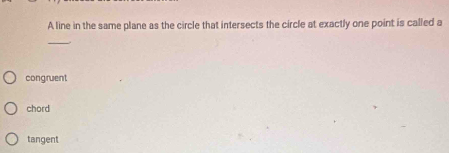 A line in the same plane as the circle that intersects the circle at exactly one point is called a
_
congruent
chord
tangent