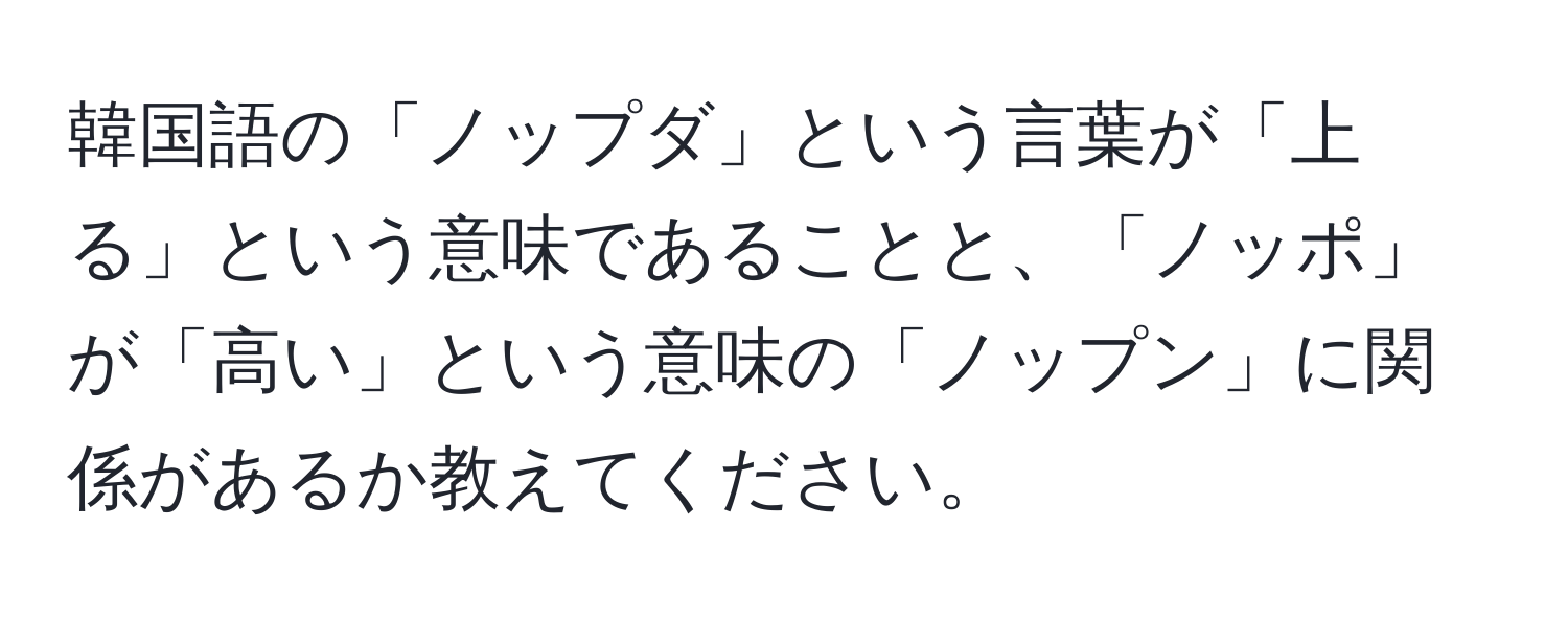 韓国語の「ノップダ」という言葉が「上る」という意味であることと、「ノッポ」が「高い」という意味の「ノップン」に関係があるか教えてください。