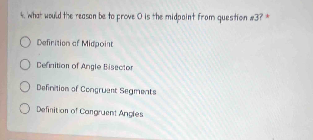 What would the reason be to prove O is the midpoint from question #3? *
Definition of Midpoint
Definition of Angle Bisector
Definition of Congruent Segments
Definition of Congruent Angles