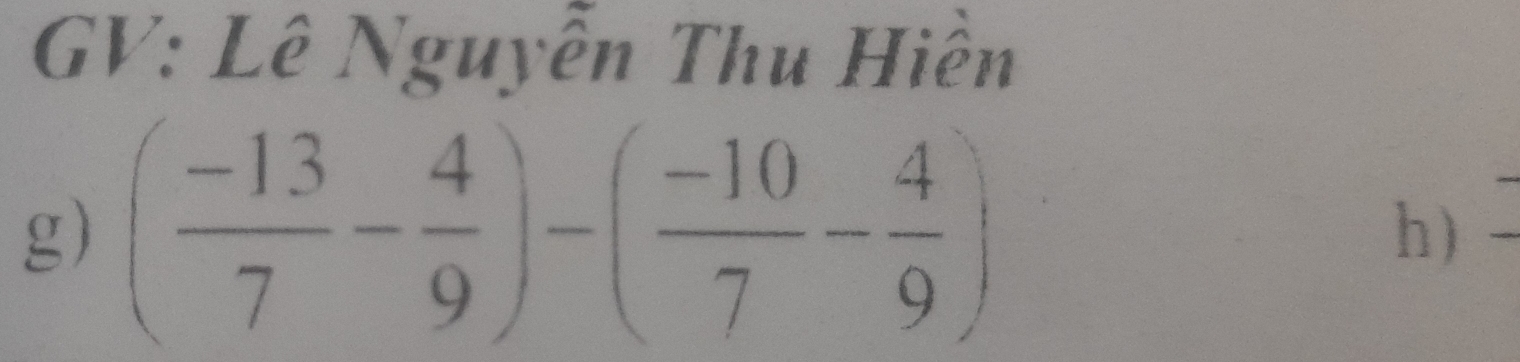 GV: Lê Nguyễn Thu Hiền 
g) ( (-13)/7 - 4/9 )-( (-10)/7 - 4/9 )
h)