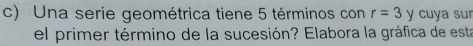 Una serie geométrica tiene 5 términos con r=3 ) y cuya sur 
el primer término de la sucesión? Elabora la gráfica de esta