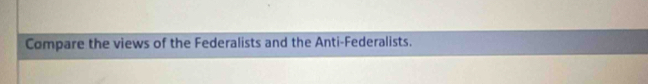 Compare the views of the Federalists and the Anti-Federalists.