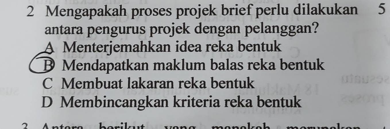 Mengapakah proses projek brief perlu dilakukan 5
antara pengurus projek dengan pelanggan?
A Menterjemahkan idea reka bentuk
D Mendapatkan maklum balas reka bentuk
C Membuat lakaran reka bentuk
D Membincangkan kriteria reka bentuk
vong menekah merunel