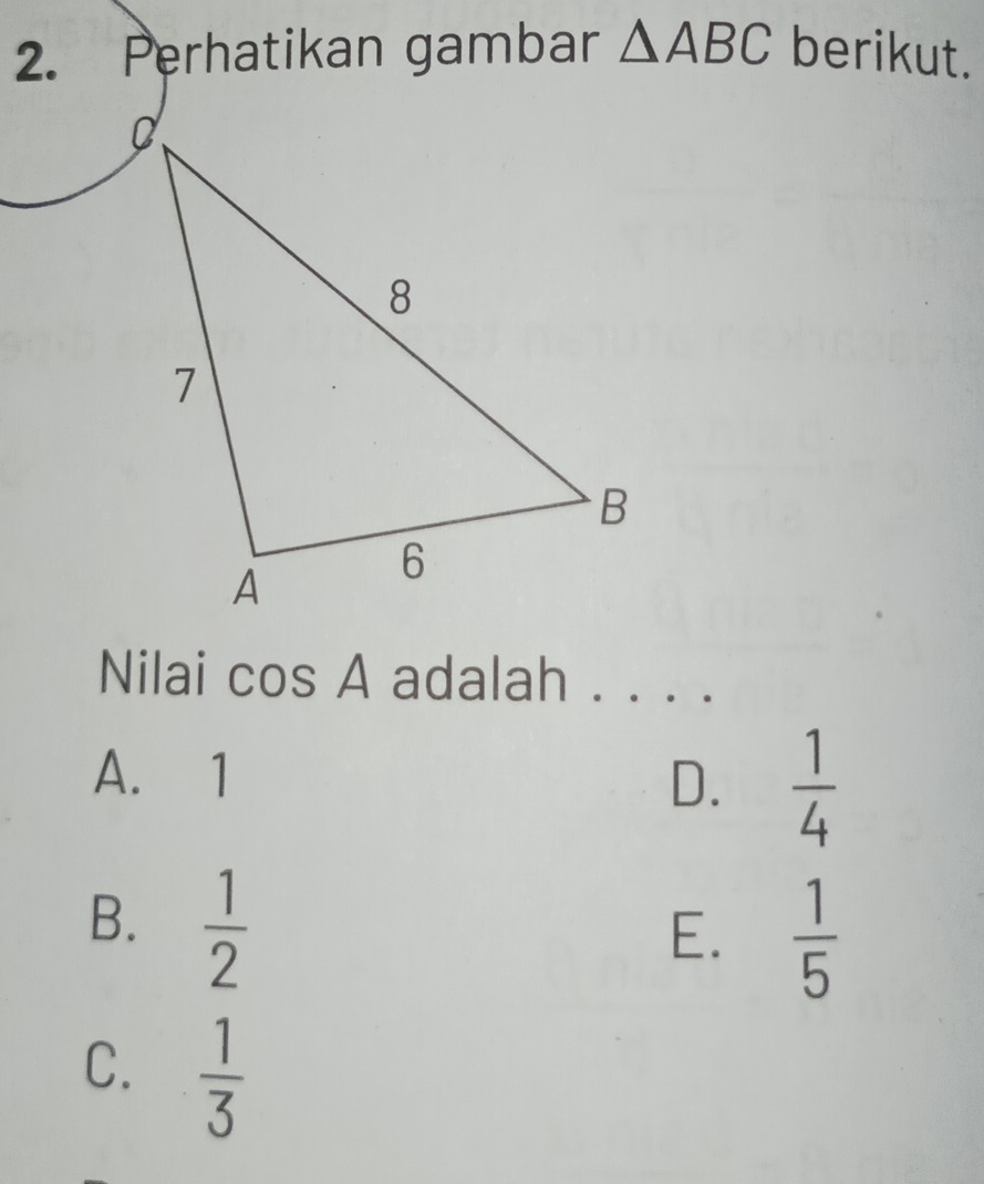 Perhatikan gambar △ ABC berikut.
Nilai cos A adalah . . ..
A. 1 D.  1/4 
B.  1/2 
E.  1/5 
C.  1/3 