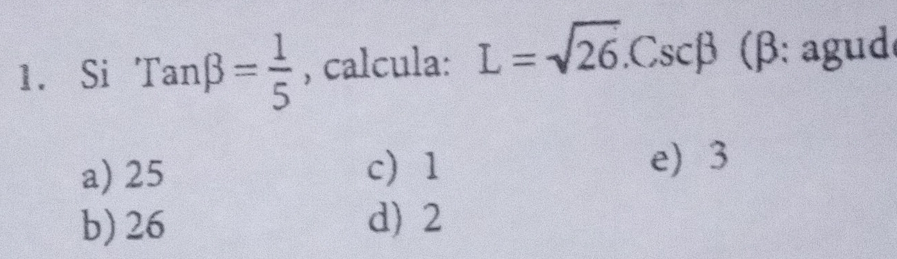 Si Tanbeta = 1/5  , calcula: L=sqrt(26). Cscbeta (β: agud
a) 25 c 1
e) 3
b) 26
d) 2