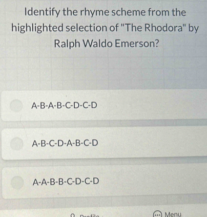 Identify the rhyme scheme from the
highlighted selection of ''The Rhodora'' by
Ralph Waldo Emerson?
A-B-A-B-C-D-C-D
A-B-C-D-A-B-C-D
A-A-B-B-C-D-C-D
Menu