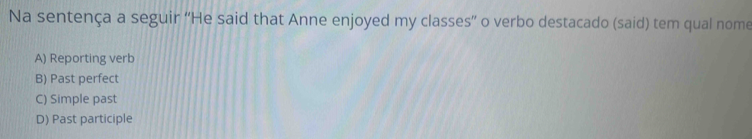 Na sentença a seguir “He said that Anne enjoyed my classes” o verbo destacado (said) tem qual nome
A) Reporting verb
B) Past perfect
C) Simple past
D) Past participle