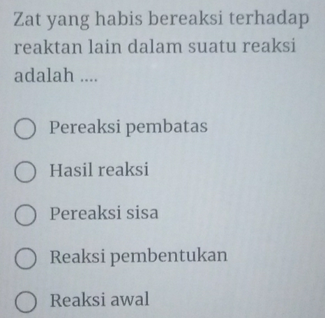 Zat yang habis bereaksi terhadap
reaktan lain dalam suatu reaksi
adalah ....
Pereaksi pembatas
Hasil reaksi
Pereaksi sisa
Reaksi pembentukan
Reaksi awal