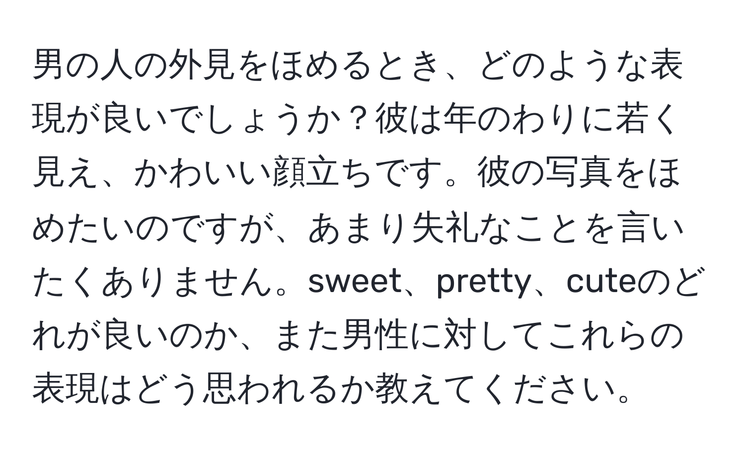 男の人の外見をほめるとき、どのような表現が良いでしょうか？彼は年のわりに若く見え、かわいい顔立ちです。彼の写真をほめたいのですが、あまり失礼なことを言いたくありません。sweet、pretty、cuteのどれが良いのか、また男性に対してこれらの表現はどう思われるか教えてください。