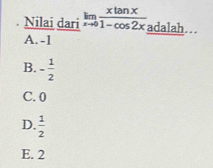 Nilai dari limlimits _xto 0 xtan x/1-cos 2x  adalah…
A. -1
B. - 1/2 
C. 0
D.  1/2 
E. 2