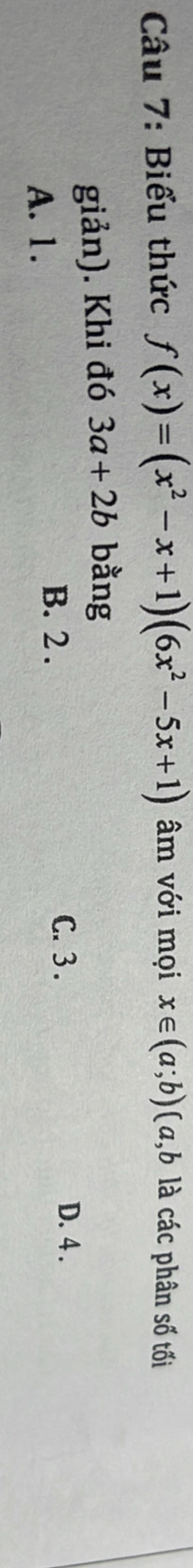 Biểu thức f(x)=(x^2-x+1)(6x^2-5x+1) âm với mọi x∈ (a;b) (a, b là các phân số tối
giản). Khi đó 3a+2b bằng
A. 1.
B. 2. C. 3. D. 4.