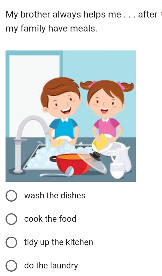 My brother always helps me ..... after 
my family have meals.
wash the dishes
cook the food
tidy up the kitchen
do the laundry