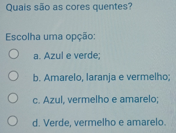 Quais são as cores quentes?
Escolha uma opção:
a. Azul e verde;
b. Amarelo, laranja e vermelho;
c. Azul, vermelho e amarelo;
d. Verde, vermelho e amarelo.