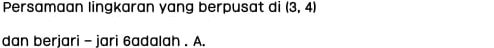 Persamaan lingkaran yang berpusat di (3,4)
dan berjari - jari 6adalah. A.