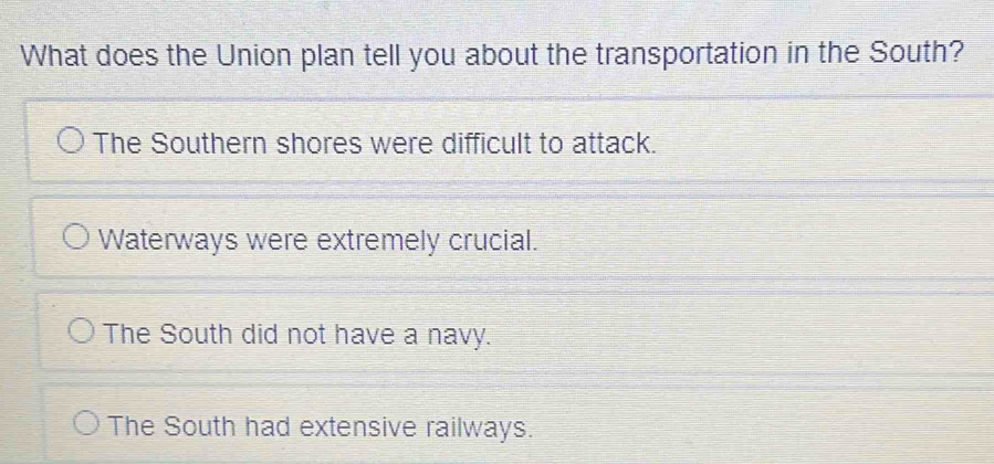 What does the Union plan tell you about the transportation in the South?
The Southern shores were difficult to attack.
Waterways were extremely crucial.
The South did not have a navy.
The South had extensive railways.