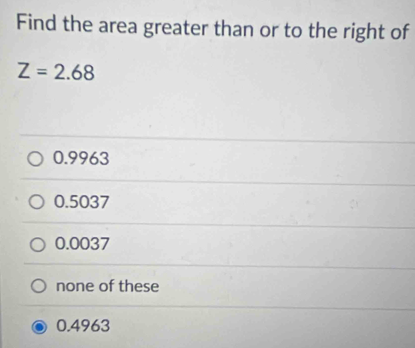 Find the area greater than or to the right of
Z=2.68
0.9963
0.5037
0.0037
none of these
0.4963