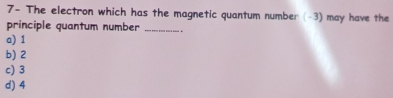 7- The electron which has the magnetic quantum number (-3) may have the
principle quantum number _. .
a) 1
b) 2
c) 3
d) 4