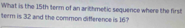 What is the 15th term of an arithmetic sequence where the first 
term is 32 and the common difference is 16?