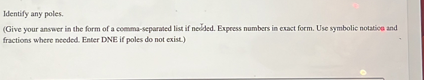 Identify any poles. 
(Give your answer in the form of a comma-separated list if needed. Express numbers in exact form. Use symbolic notation and 
fractions where needed. Enter DNE if poles do not exist.)