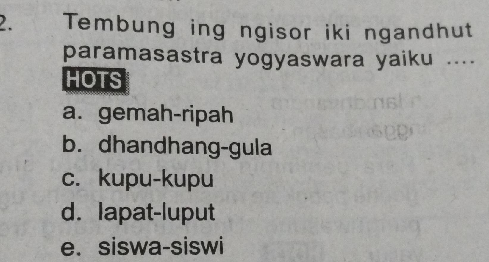 Tembung ing ngisor iki ngandhut
paramasastra yogyaswara yaiku ....
HOTS
a. gemah-ripah
b. dhandhang-gula
c. kupu-kupu
d. lapat-luput
e. siswa-siswi