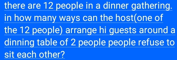 there are 12 people in a dinner gathering. 
in how many ways can the host(one of 
the 12 people) arrange hi guests around a 
dinning table of 2 people people refuse to 
sit each other?