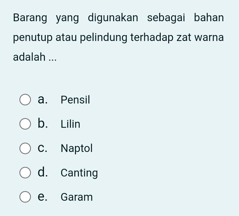 Barang yang digunakan sebagai bahan
penutup atau pelindung terhadap zat warna
adalah ...
a. Pensil
b. Lilin
C. Naptol
d. Canting
e. Garam