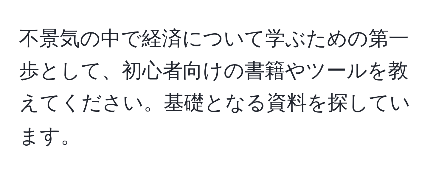 不景気の中で経済について学ぶための第一歩として、初心者向けの書籍やツールを教えてください。基礎となる資料を探しています。