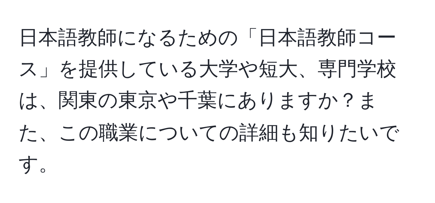 日本語教師になるための「日本語教師コース」を提供している大学や短大、専門学校は、関東の東京や千葉にありますか？また、この職業についての詳細も知りたいです。