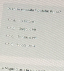 Da chi fu emanato iI Dictatus Papae?
a. da Ottone I
b. Gregorio VII
c. Bonifacio VIII
d. Innocenzo III
La Magna Charta fu sot