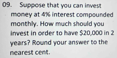 Suppose that you can invest 
money at 4% interest compounded 
monthly. How much should you 
invest in order to have $20,000 in 2
years? Round your answer to the 
nearest cent.