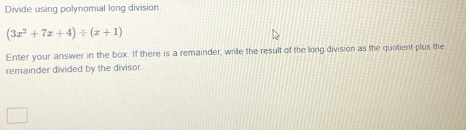 Divide using polynomial long division.
(3x^2+7x+4)/ (x+1)
Enter your answer in the box. If there is a remainder, write the result of the long division as the quotient plus the 
remainder divided by the divisor.