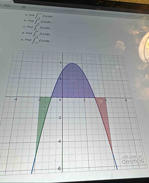 A] D
a, Find ∈t _(-2)^(-1)f(x)dx. 
b. Find ∈t _(-2)^1f(x)dx. 
c. Find ∈t _1^((frac -3)4)f(x)dx. 
d. Find ∈t _(-1)^4f(x)dx. 
e. Find ∈t _(-2)^4f(x)dx. 
s