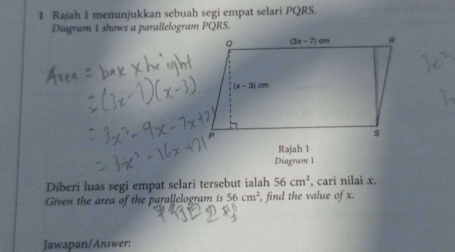 Rajah 1 menunjukkan sebuah segi empat selari PQRS.
Diagram 1 shows a parallelogram PQRS.
Rajah 1
Diagram 1
Diberi luas segi empat selari tersebut ialah 56cm^2 , cari nilai x.
Given the area of the parallelogram is 56cm^2 , find the value of x.
Jawapan/Answer: