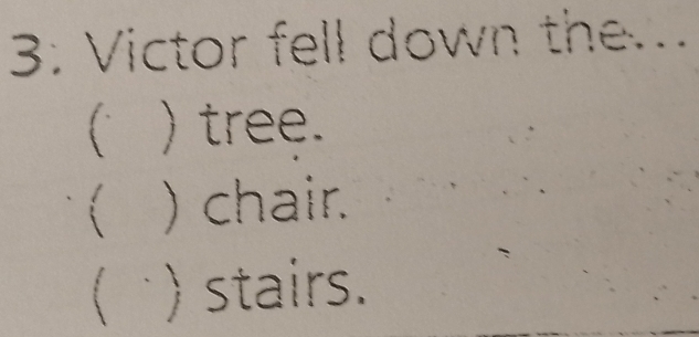 3: Victor fell down the...
) tree.
) chair.
( 、 ) stairs.