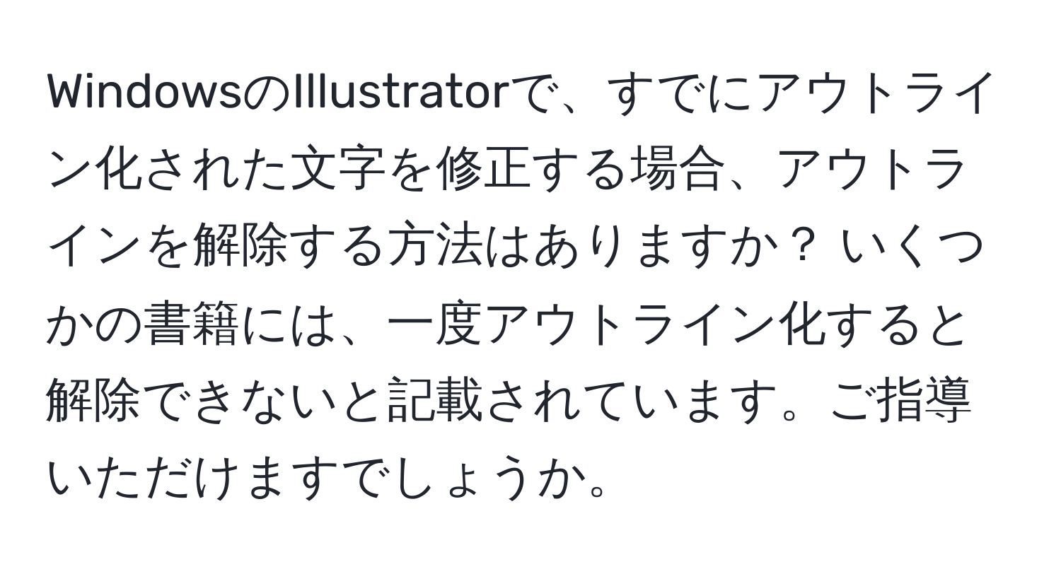 WindowsのIllustratorで、すでにアウトライン化された文字を修正する場合、アウトラインを解除する方法はありますか？ いくつかの書籍には、一度アウトライン化すると解除できないと記載されています。ご指導いただけますでしょうか。