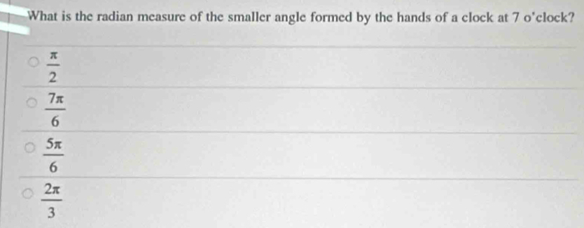 What is the radian measure of the smaller angle formed by the hands of a clock at 7 o'clock?
 π /2 
 7π /6 
 5π /6 
 2π /3 