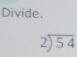 Divide.
beginarrayr 2encloselongdiv 54endarray